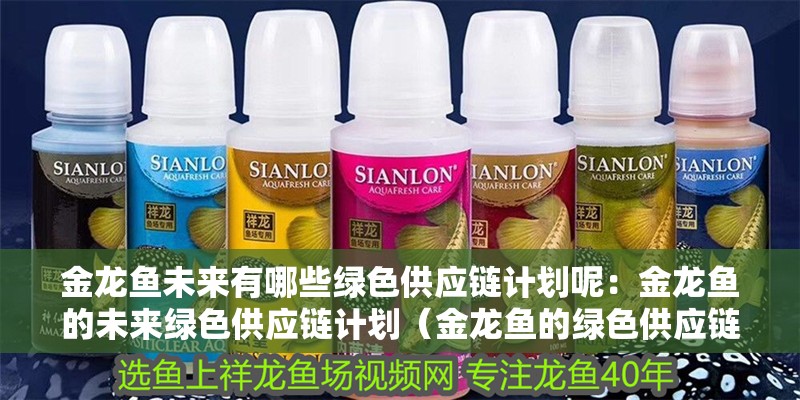 金龍魚未來有哪些綠色供應鏈計劃呢：金龍魚的未來綠色供應鏈計劃（金龍魚的綠色供應鏈計劃）