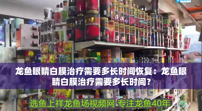 龍魚眼睛白膜治療需要多長時間恢復：龍魚眼睛白膜治療需要多長時間？
