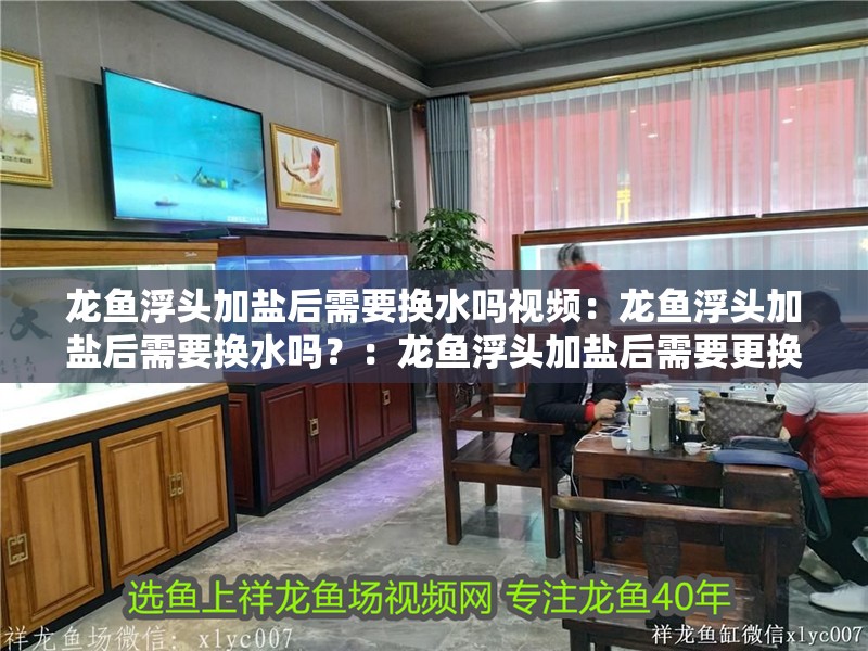 龍魚浮頭加鹽后需要換水嗎視頻：龍魚浮頭加鹽后需要換水嗎？：龍魚浮頭加鹽后需要更換水嗎，