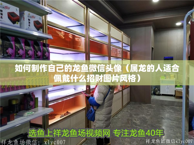 如何制作自己的龍魚微信頭像（屬龍的人適合佩戴什么招財圖片風格）