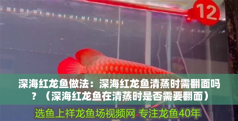 深海紅龍魚做法：深海紅龍魚清蒸時需翻面嗎？（深海紅龍魚在清蒸時是否需要翻面）