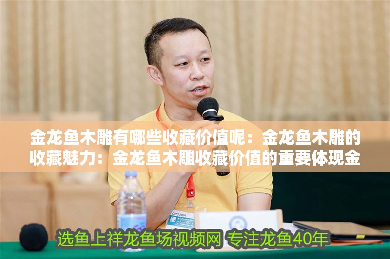 金龍魚木雕有哪些收藏價值呢：金龍魚木雕的收藏魅力：金龍魚木雕收藏價值的重要體現金龍魚木雕的藝術價值