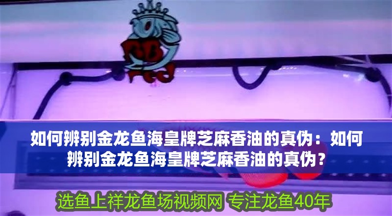 如何辨別金龍魚海皇牌芝麻香油的真偽：如何辨別金龍魚海皇牌芝麻香油的真偽？