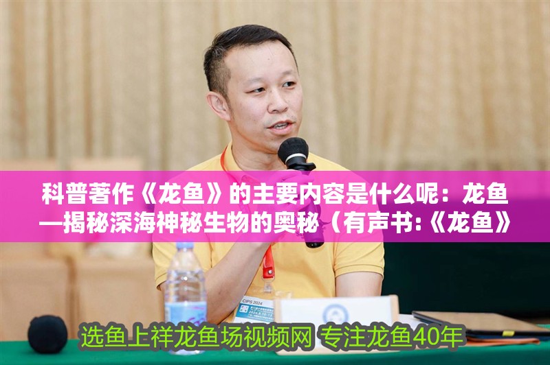 科普著作《龍魚》的主要內容是什么呢：龍魚—揭秘深海神秘生物的奧秘（有聲書:《龍魚》）