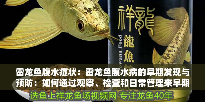 雷龍魚腹水癥狀：雷龍魚腹水病的早期發現與預防：如何通過觀察、檢查和日常管理來早期發現并預防雷龍魚腹水病