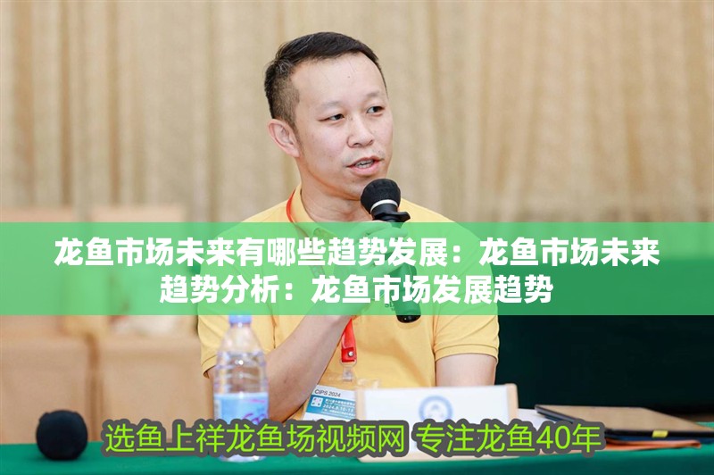 龍魚市場未來有哪些趨勢發展：龍魚市場未來趨勢分析：龍魚市場發展趨勢