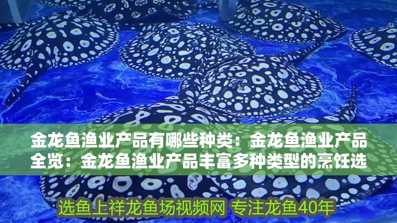 金龍魚漁業產品有哪些種類：金龍魚漁業產品全覽：金龍魚漁業產品豐富多種類型的烹飪選擇金龍魚漁業產品