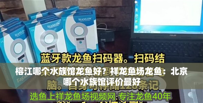 <strong><mark>榕江</mark></strong>哪個水族館龍魚好？祥龍魚場龍魚：北京哪個水族館評價最好