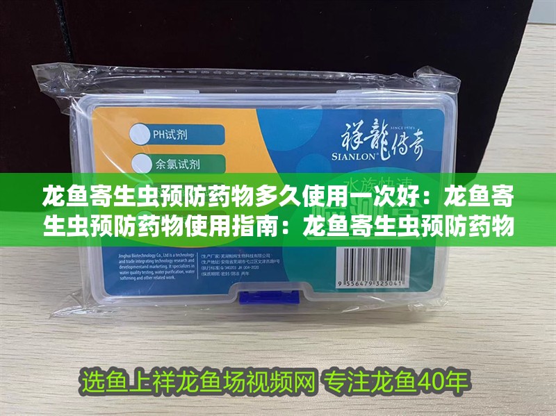 龍魚寄生蟲預防藥物多久使用一次好：龍魚寄生蟲預防藥物使用指南：龍魚寄生蟲預防藥物的使用
