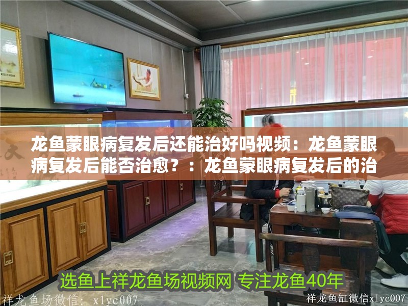 龍魚蒙眼病復發(fā)后還能治好嗎視頻：龍魚蒙眼病復發(fā)后能否治愈？：龍魚蒙眼病復發(fā)后的治療前景