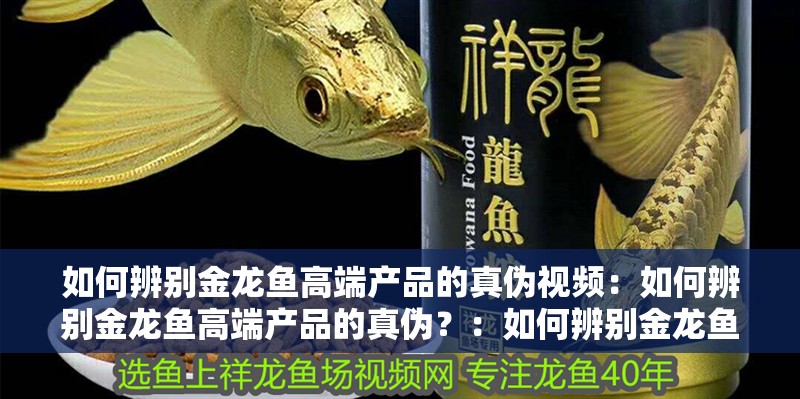 如何辨別金龍魚高端產品的真偽視頻：如何辨別金龍魚高端產品的真偽？：如何辨別金龍魚的真偽