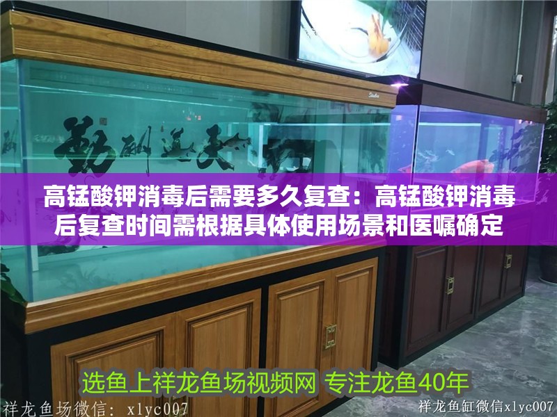 高錳酸鉀消毒后需要多久復查：高錳酸鉀消毒后復查時間需根據具體使用場景和醫囑確定