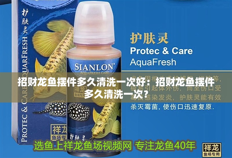 招財龍魚擺件多久清洗一次好：招財龍魚擺件多久清洗一次？