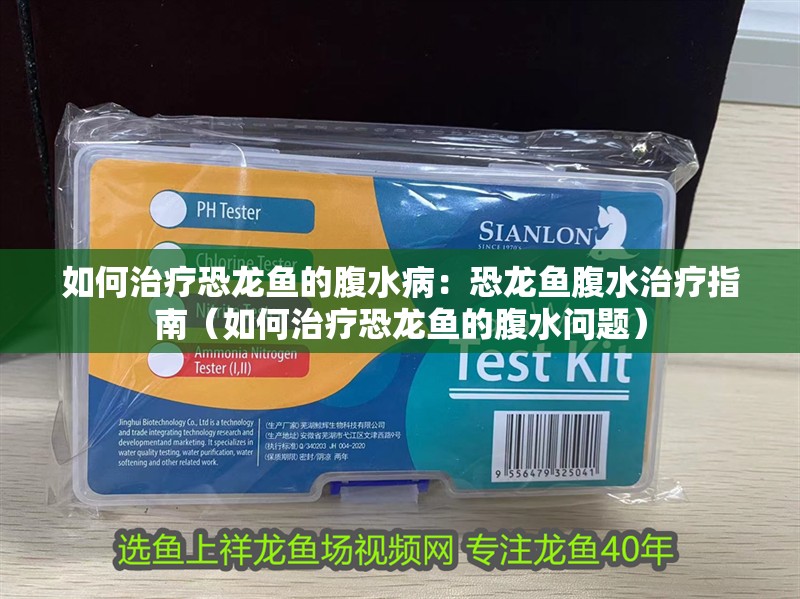 如何治療恐龍魚的腹水病：恐龍魚腹水治療指南（如何治療恐龍魚的腹水問題）