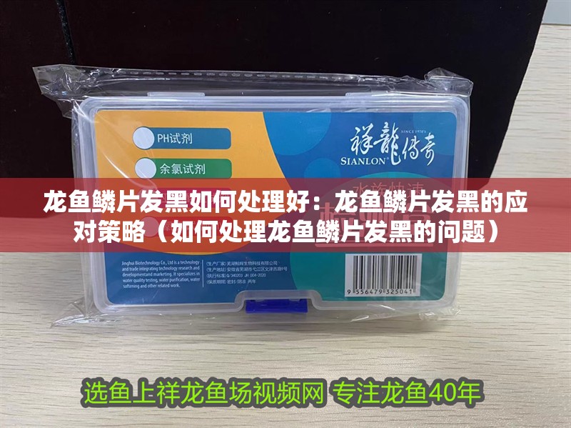 龍魚鱗片發黑如何處理好：龍魚鱗片發黑的應對策略（如何處理龍魚鱗片發黑的問題）