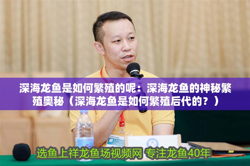 深海龍魚是如何繁殖的呢：深海龍魚的神秘繁殖奧秘（深海龍魚是如何繁殖后代的？）