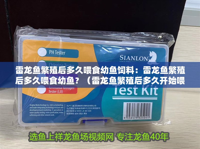 雷龍魚繁殖后多久喂食幼魚飼料：雷龍魚繁殖后多久喂食幼魚？（雷龍魚繁殖后多久開始喂食幼魚）