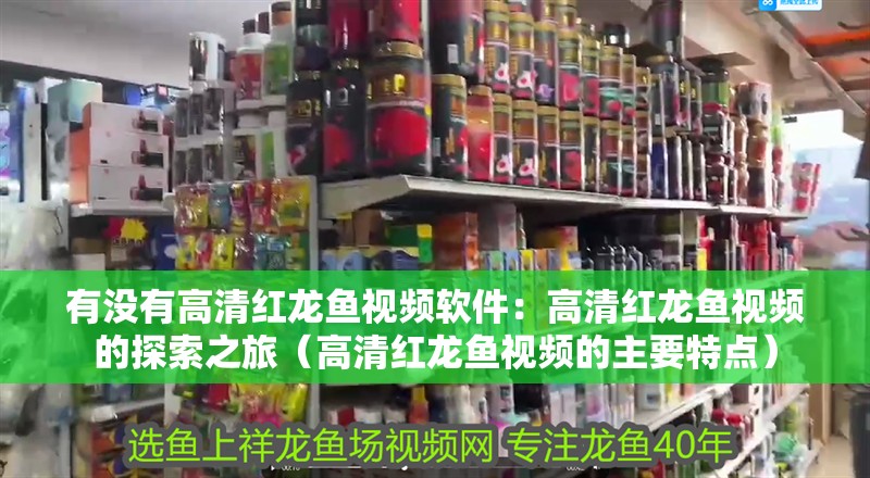 有沒有高清紅龍魚視頻軟件：高清紅龍魚視頻的探索之旅（高清紅龍魚視頻的主要特點(diǎn)）