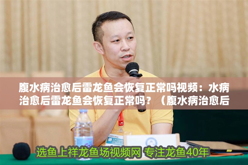 腹水病治愈后雷龍魚會恢復正常嗎視頻：水病治愈后雷龍魚會恢復正常嗎？（腹水病治愈后的雷龍魚是否能夠恢復正常）