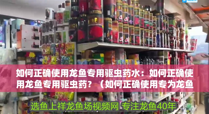 如何正確使用龍魚專用驅(qū)蟲藥水：如何正確使用龍魚專用驅(qū)蟲藥？（如何正確使用專為龍魚設(shè)計(jì)的驅(qū)蟲藥）