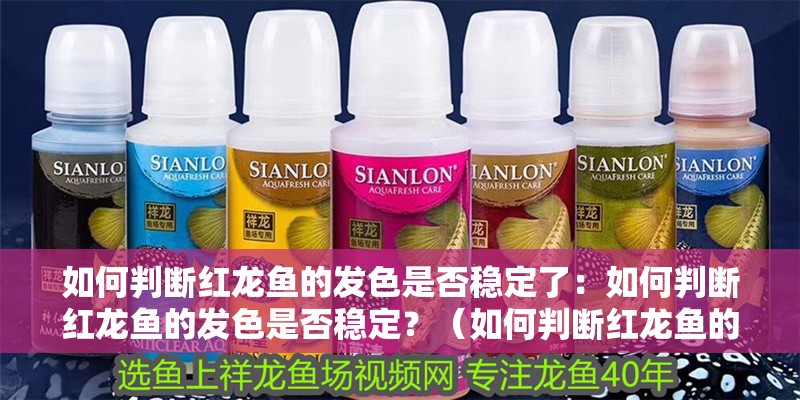 如何判斷紅龍魚的發色是否穩定了：如何判斷紅龍魚的發色是否穩定？（如何判斷紅龍魚的發色是否穩定）