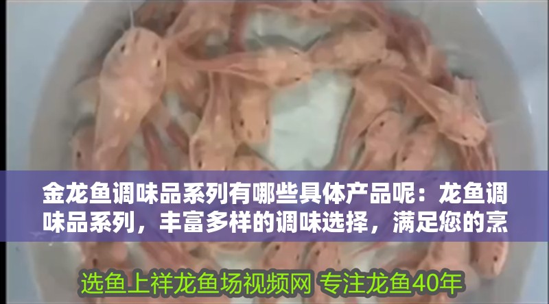 金龍魚調味品系列有哪些具體產品呢：龍魚調味品系列，豐富多樣的調味選擇，滿足您的烹飪需求（金龍魚調味品種類繁多，適合用于烹飪中常用的調味品）