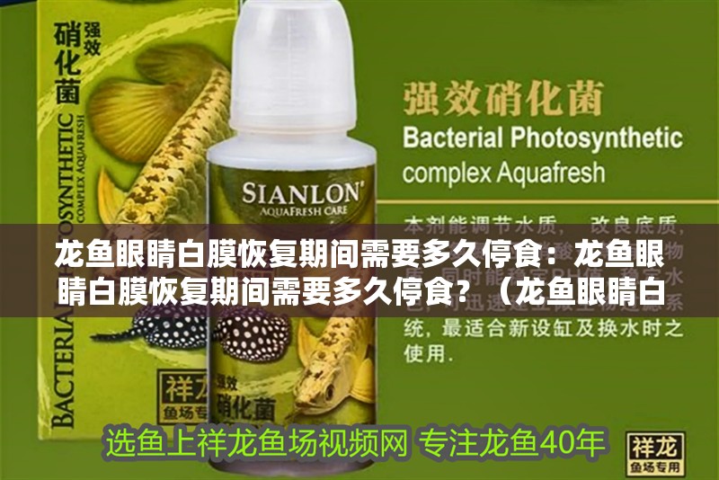龍魚眼睛白膜恢復期間需要多久停食：龍魚眼睛白膜恢復期間需要多久停食？（龍魚眼睛白膜恢復期間停食時間）