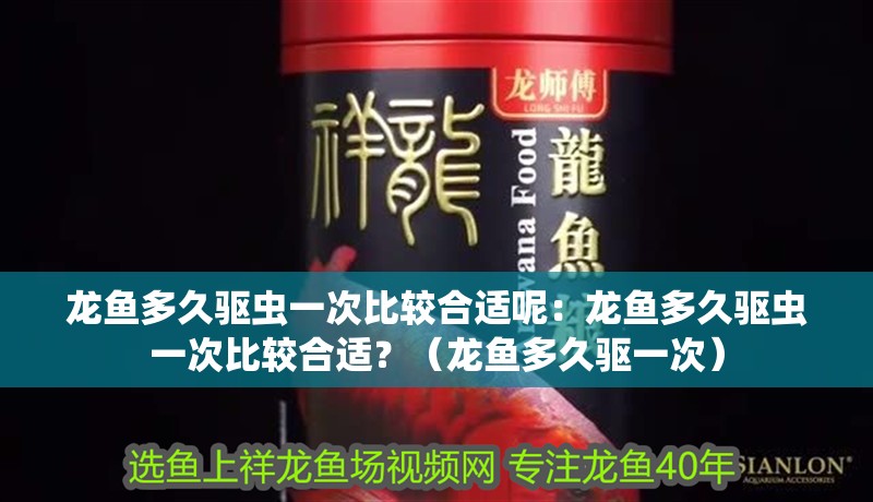 龍魚多久驅(qū)蟲一次比較合適呢：龍魚多久驅(qū)蟲一次比較合適？（龍魚多久驅(qū)一次）