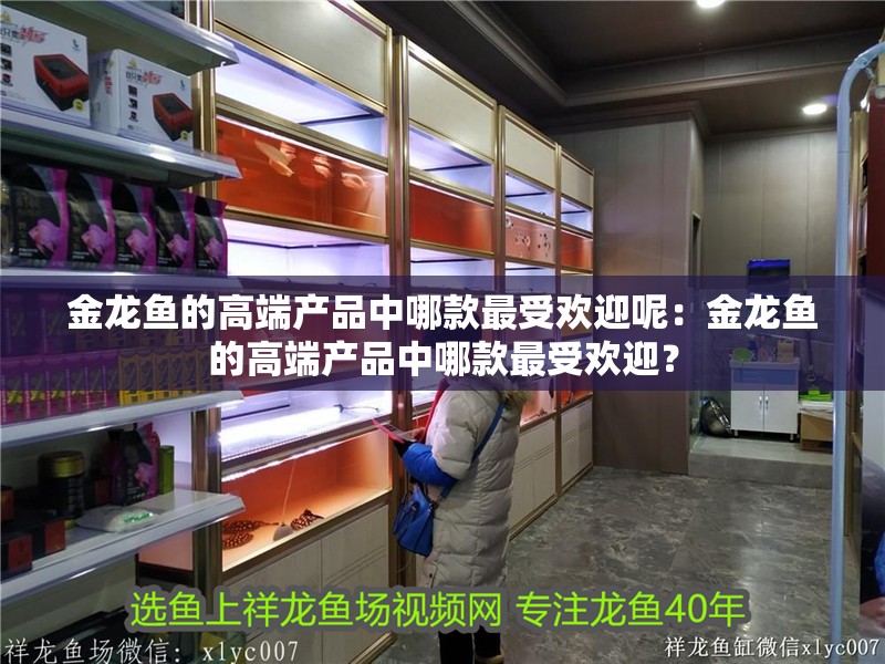 金龍魚的高端產品中哪款最受歡迎呢：金龍魚的高端產品中哪款最受歡迎？