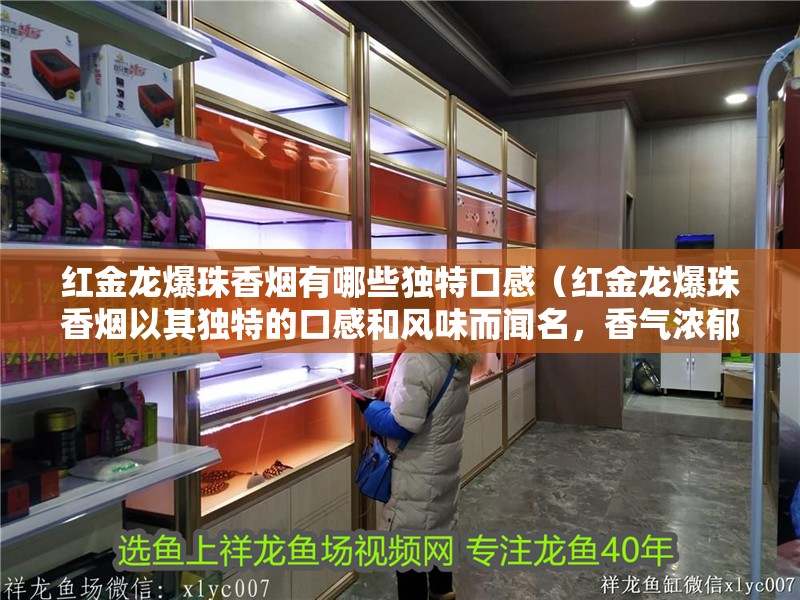紅金龍爆珠香煙有哪些獨特口感（紅金龍爆珠香煙以其獨特的口感和風味而聞名，香氣濃郁）