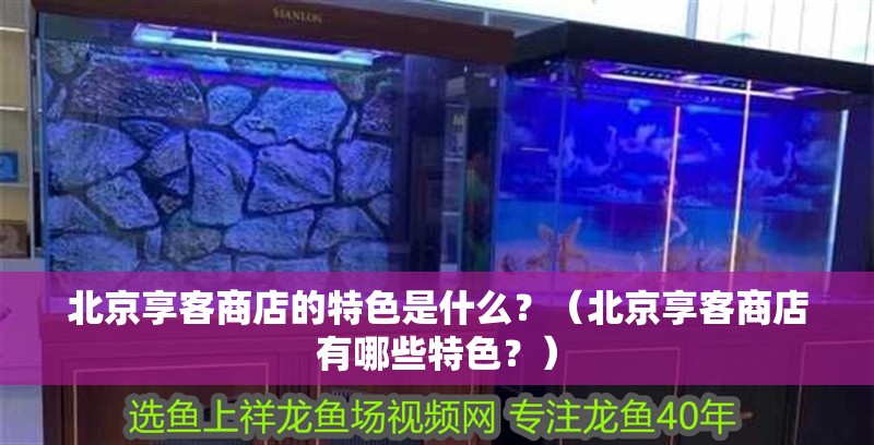 北京享客商店的特色是什么？（北京享客商店有哪些特色？） 北京享客商店的特色是什么？（北京享客商店有哪些特色？） 龍魚百科