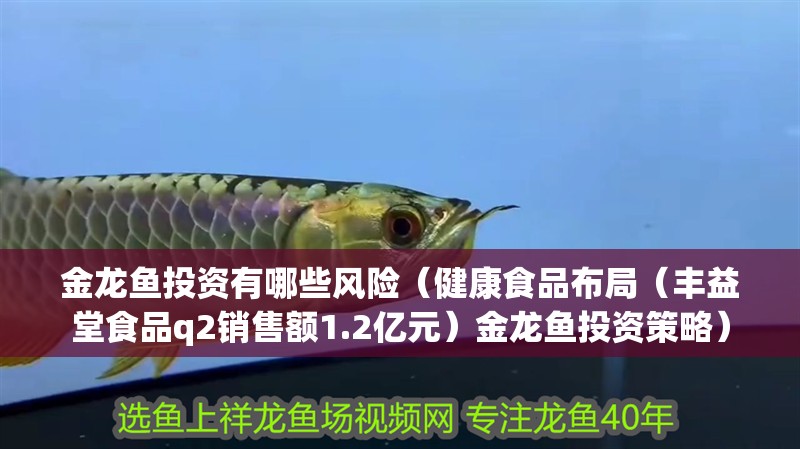 金龍魚投資有哪些風(fēng)險(xiǎn)（健康食品布局（豐益堂食品q2銷售額1.2億元）金龍魚投資策略）