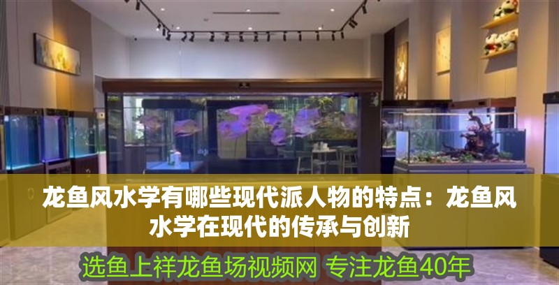 龍魚風水學有哪些現代派人物的特點：龍魚風水學在現代的傳承與創新