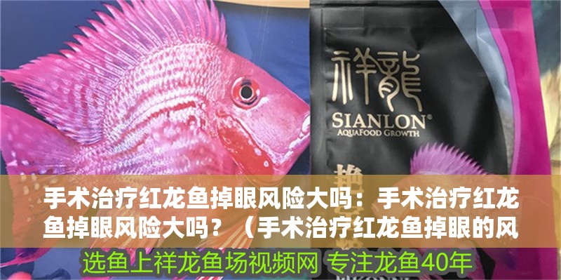 手術治療紅龍魚掉眼風險大嗎：手術治療紅龍魚掉眼風險大嗎？（手術治療紅龍魚掉眼的風險）