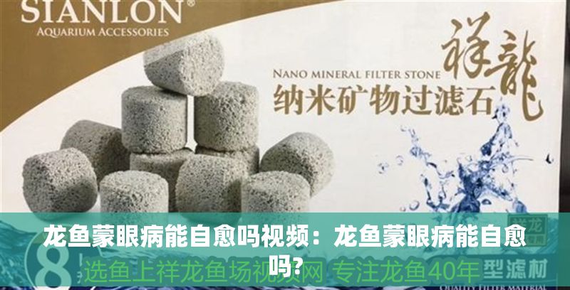 龍魚蒙眼病能自愈嗎視頻：龍魚蒙眼病能自愈嗎?