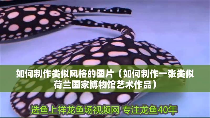 如何制作類似風(fēng)格的圖片（如何制作一張類似荷蘭國家博物館藝術(shù)作品） 如何制作類似風(fēng)格的圖片（如何制作一張類似荷蘭國家博物館藝術(shù)作品） 龍魚百科