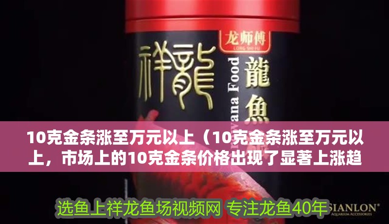 10克金條漲至萬元以上（10克金條漲至萬元以上，市場上的10克金條價格出現了顯著上漲趨勢）