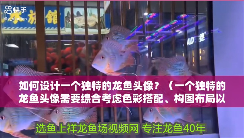 如何設計一個獨特的龍魚頭像？（一個獨特的龍魚頭像需要綜合考慮色彩搭配、構圖布局以及細節處理）