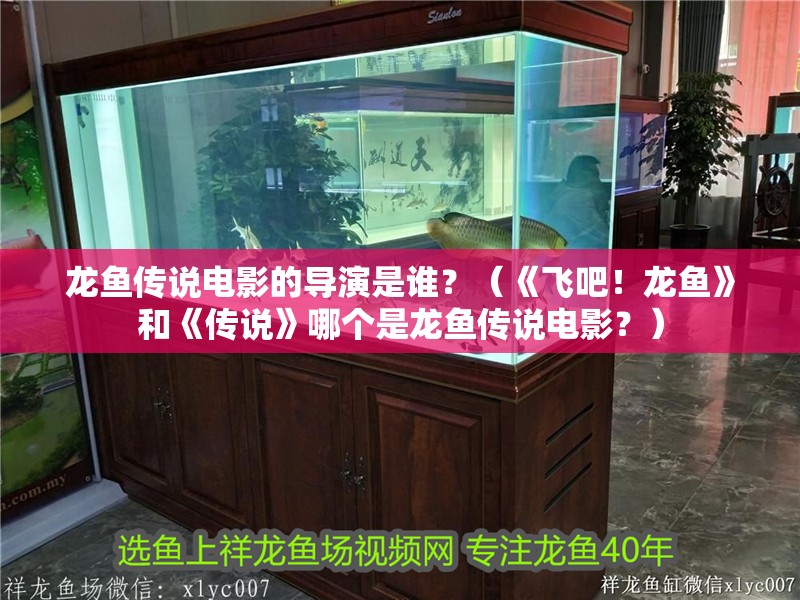 龍魚傳說電影的導演是誰？（《飛吧！龍魚》和《傳說》哪個是龍魚傳說電影？）
