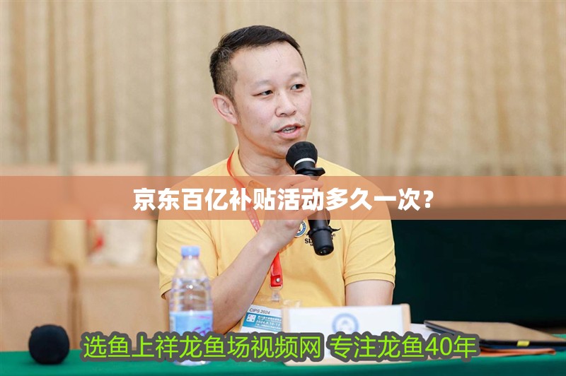 京東百億補貼活動多久一次？ 京東百億補貼活動多久一次？ 龍魚百科