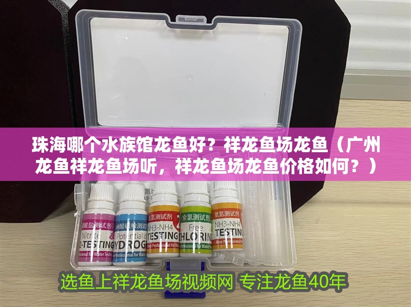 珠海哪個水族館龍魚好？祥龍魚場龍魚（廣州龍魚祥龍魚場聽，祥龍魚場龍魚價格如何？）