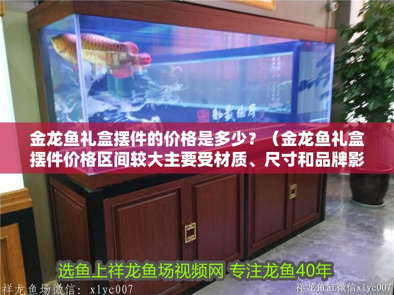 金龍魚禮盒擺件的價格是多少？（金龍魚禮盒擺件價格區(qū)間較大主要受材質(zhì)、尺寸和品牌影響）