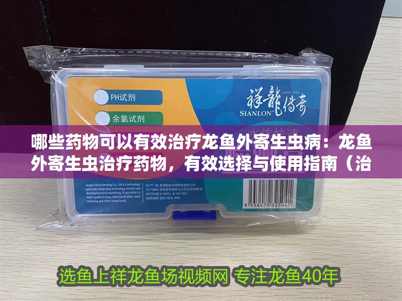哪些藥物可以有效治療龍魚外寄生蟲病：龍魚外寄生蟲治療藥物，有效選擇與使用指南（治療龍魚外寄生蟲病的藥物可以用于治療龍魚外寄生蟲病）