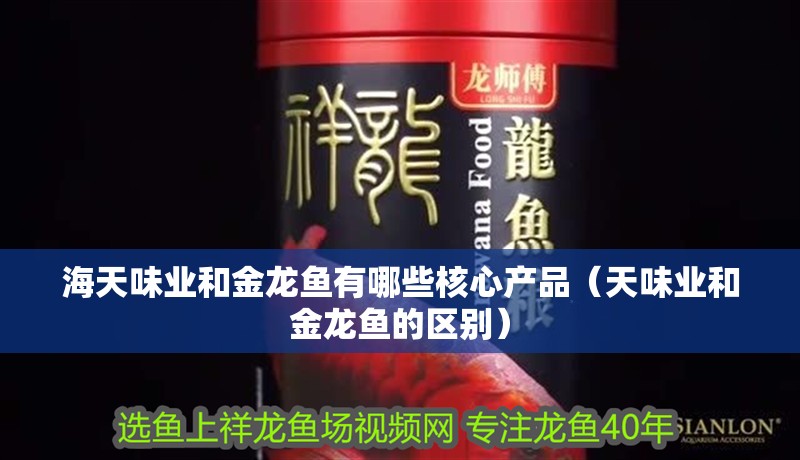 海天味業和金龍魚有哪些核心產品（天味業和金龍魚的區別）