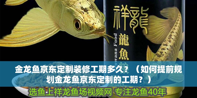 金龍魚(yú)京東定制裝修工期多久？（如何提前規(guī)劃金龍魚(yú)京東定制的工期？） 金龍魚(yú)京東定制裝修工期多久？（如何提前規(guī)劃金龍魚(yú)京東定制的工期？） 龍魚(yú)百科
