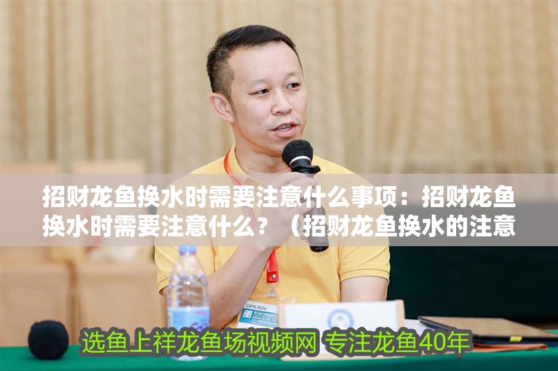 招財(cái)龍魚換水時(shí)需要注意什么事項(xiàng)：招財(cái)龍魚換水時(shí)需要注意什么？（招財(cái)龍魚換水的注意事項(xiàng)）