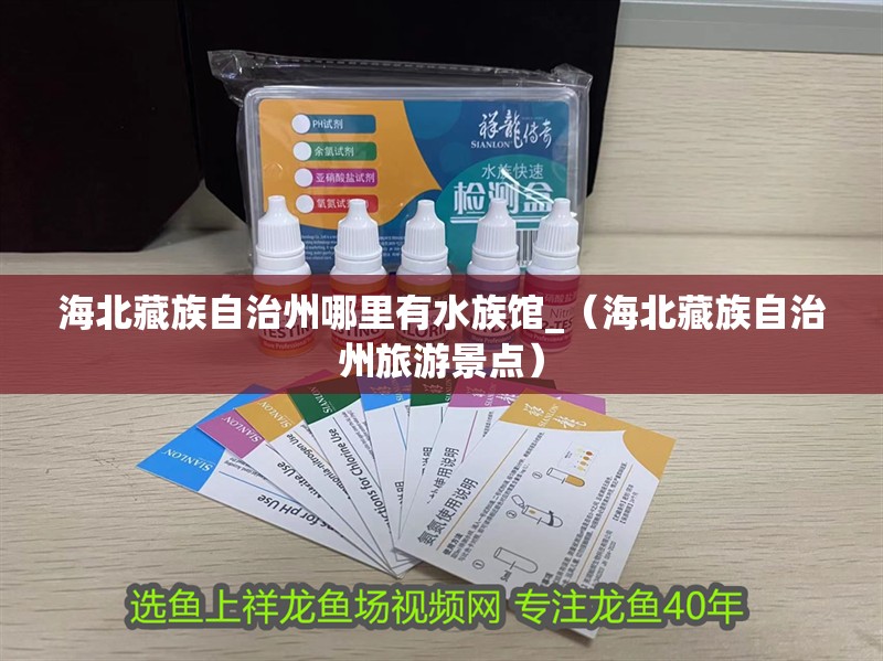 <strong><mark>海北</mark></strong>藏族自治州哪里有水族館_（<strong><mark>海北</mark></strong>藏族自治州旅游景點）