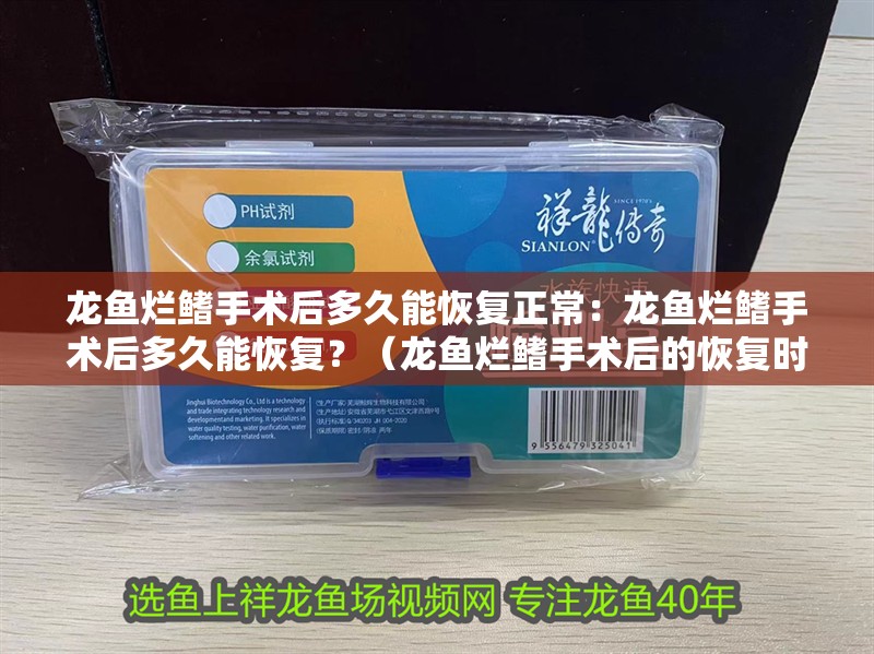 龍魚爛鰭手術后多久能恢復正常：龍魚爛鰭手術后多久能恢復？（龍魚爛鰭手術后的恢復時間）