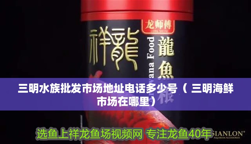 <strong><mark>三明</mark></strong>水族批發(fā)市場(chǎng)地址電話多少號(hào)（ <strong><mark>三明</mark></strong>海鮮市場(chǎng)在哪里）