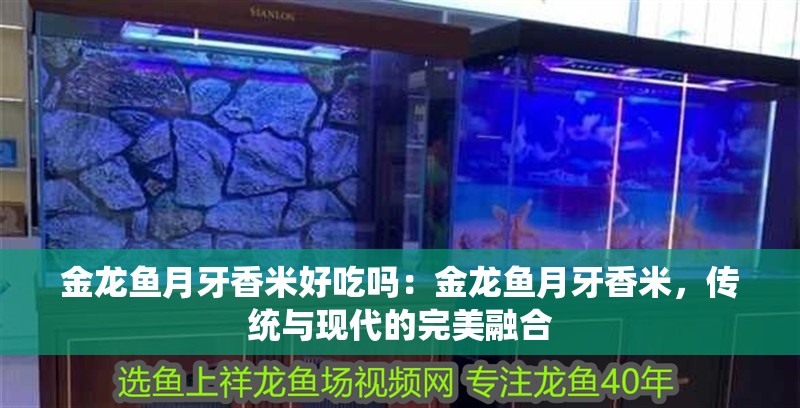 金龍魚月牙香米好吃嗎：金龍魚月牙香米，傳統與現代的完美融合